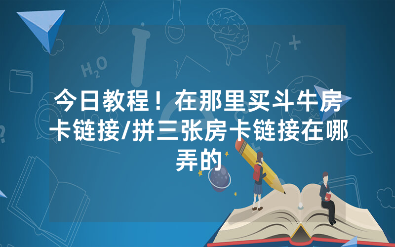 今日教程！在那里买斗牛房卡链接/拼三张房卡链接在哪弄的