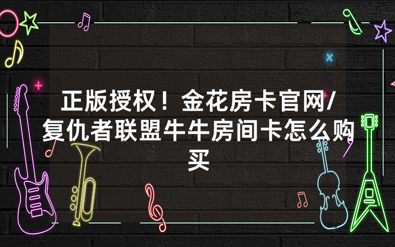 正版授权！金花房卡官网/复仇者联盟牛牛房间卡怎么购买