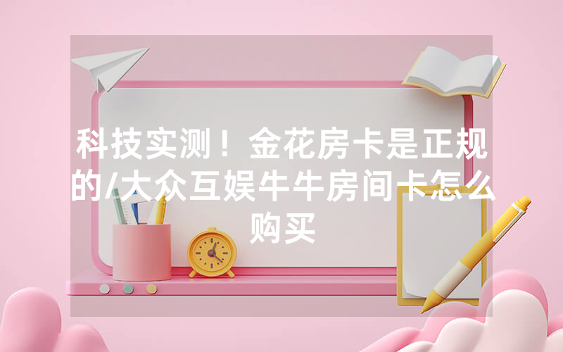 科技实测！金花房卡是正规的/大众互娱牛牛房间卡怎么购买