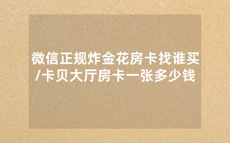 微信正规炸金花房卡找谁买/卡贝大厅房卡一张多少钱