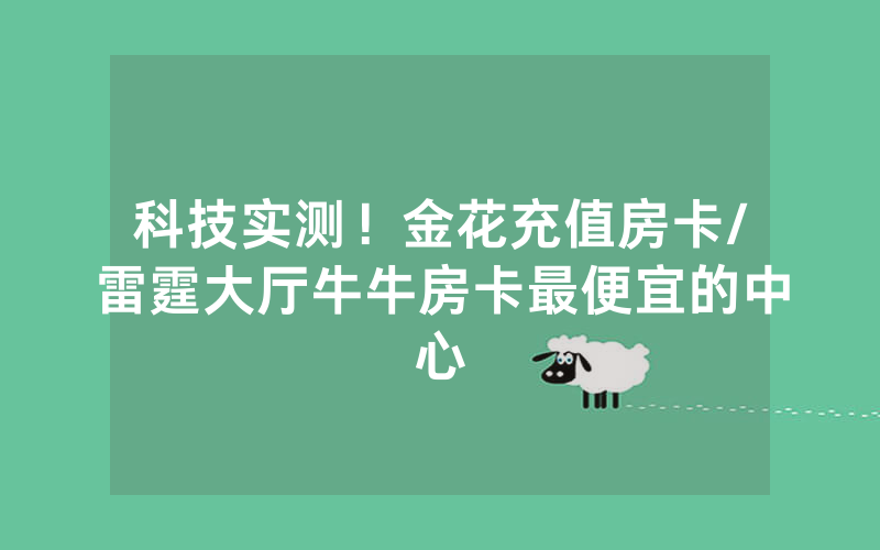 科技实测！金花充值房卡/雷霆大厅牛牛房卡最便宜的中心