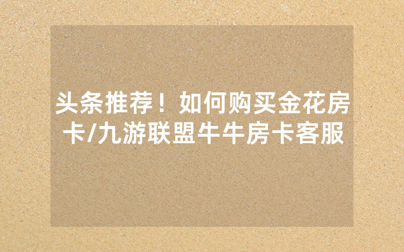 头条推荐！如何购买金花房卡/九游联盟牛牛房卡客服