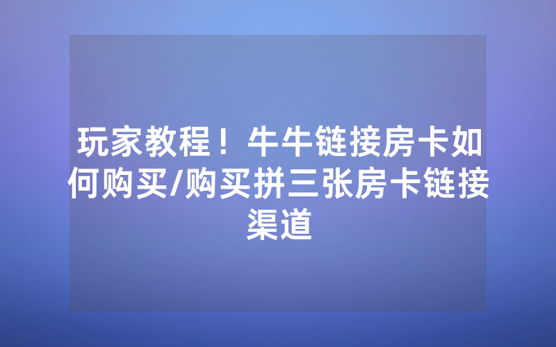 玩家教程！牛牛链接房卡如何购买/购买拼三张房卡链接渠道
