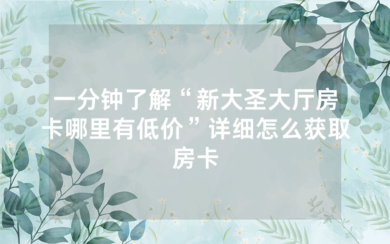 一分钟了解“新大圣大厅房卡哪里有低价”详细怎么获取房卡