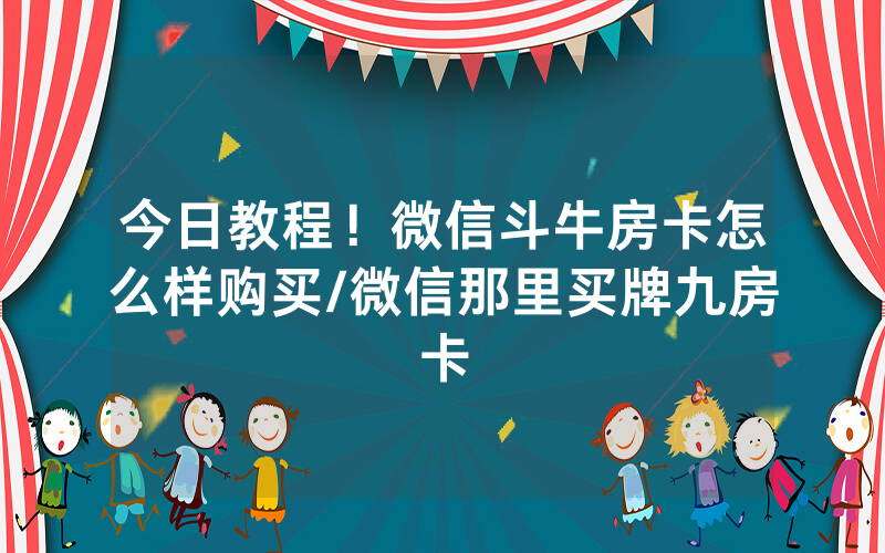 今日教程！微信斗牛房卡怎么样购买/微信那里买牌九房卡