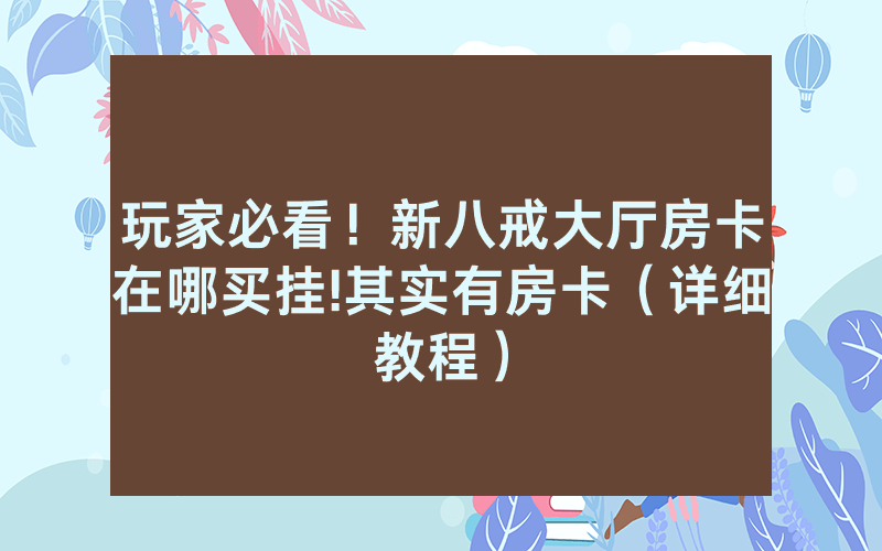 玩家必看！新八戒大厅房卡在哪买挂!其实有房卡（详细教程）