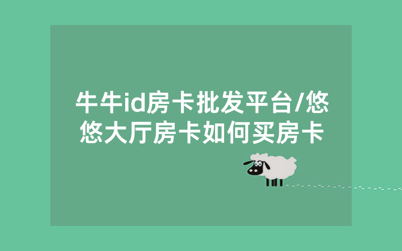牛牛id房卡批发平台/悠悠大厅房卡如何买房卡