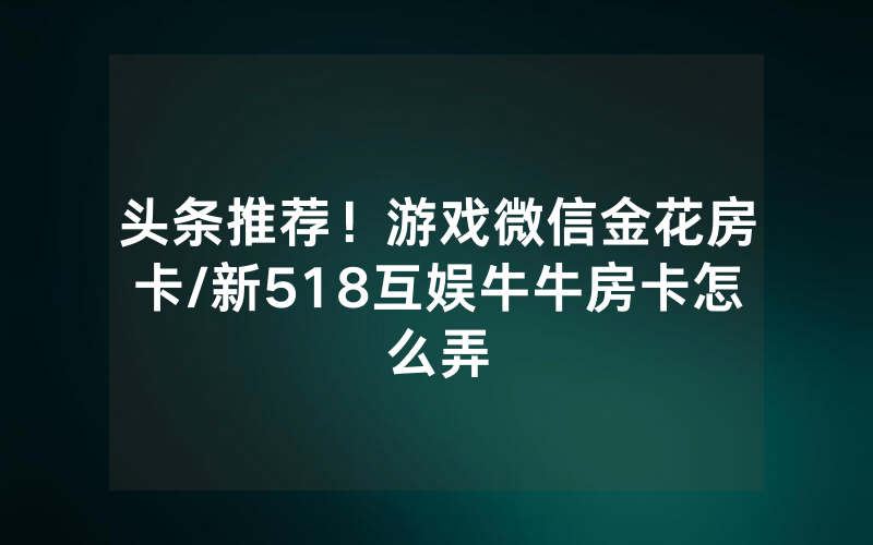 头条推荐！游戏微信金花房卡/新518互娱牛牛房卡怎么弄