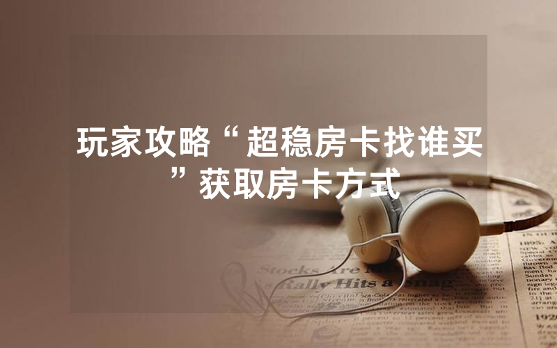 玩家攻略“超稳房卡找谁买”获取房卡方式