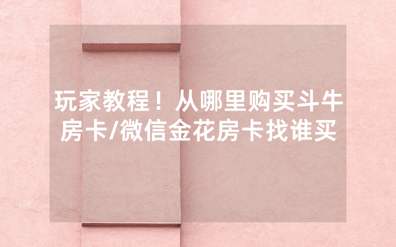 玩家教程！从哪里购买斗牛房卡/微信金花房卡找谁买