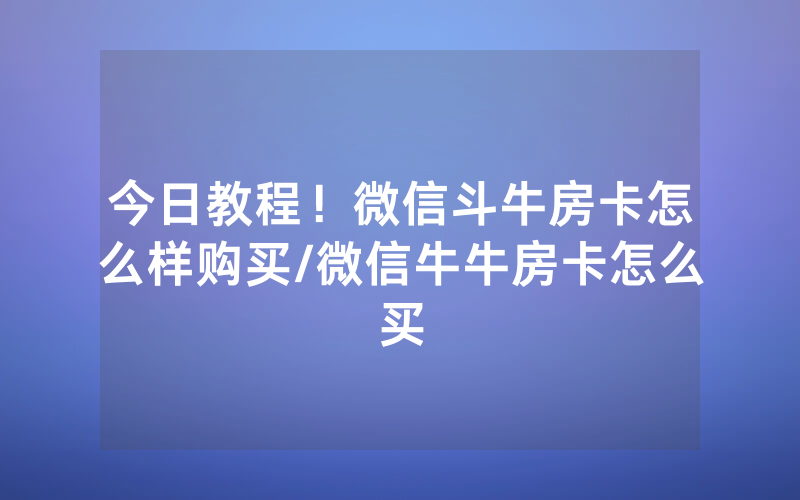 今日教程！微信斗牛房卡怎么样购买/微信牛牛房卡怎么买