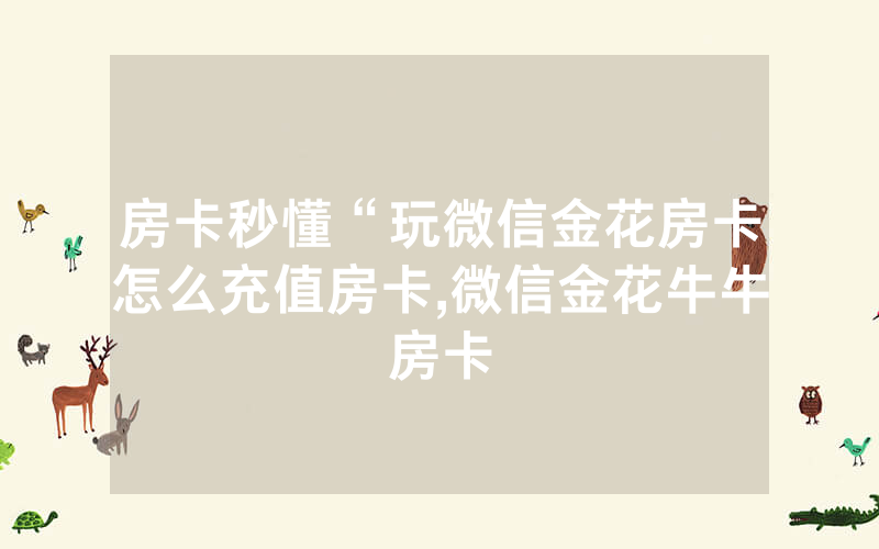 房卡秒懂“玩微信金花房卡怎么充值房卡,微信金花牛牛房卡