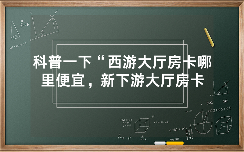 科普一下“西游大厅房卡哪里便宜，新下游大厅房卡