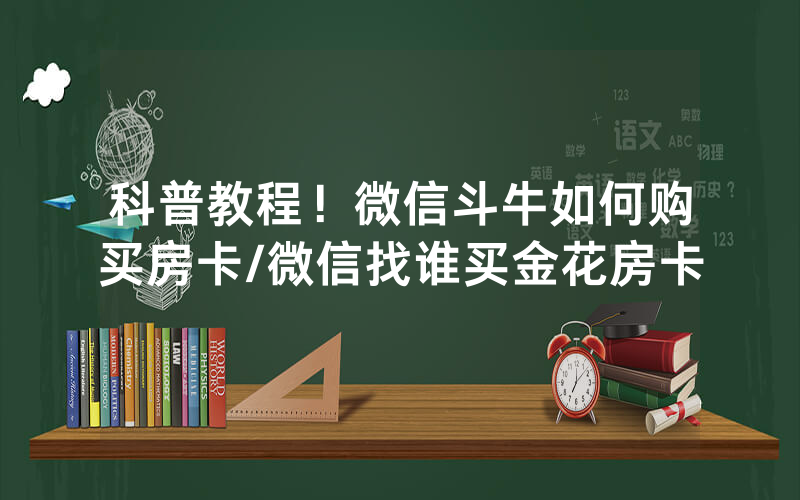 科普教程！微信斗牛如何购买房卡/微信找谁买金花房卡