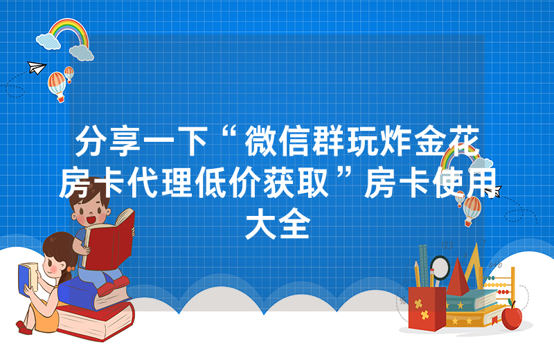 分享一下“微信群玩炸金花房卡代理低价获取”房卡使用大全