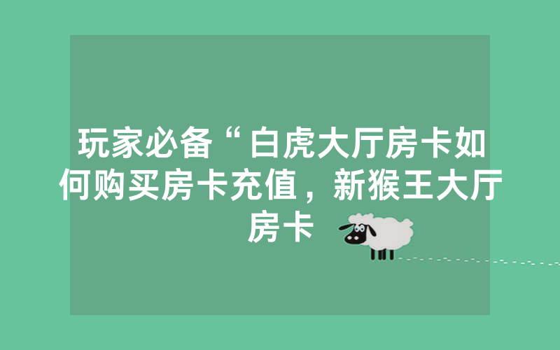 玩家必备“白虎大厅房卡如何购买房卡充值，新猴王大厅房卡