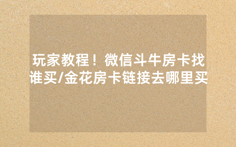 玩家教程！微信斗牛房卡找谁买/金花房卡链接去哪里买