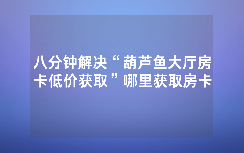 八分钟解决“葫芦鱼大厅房卡低价获取”哪里获取房卡