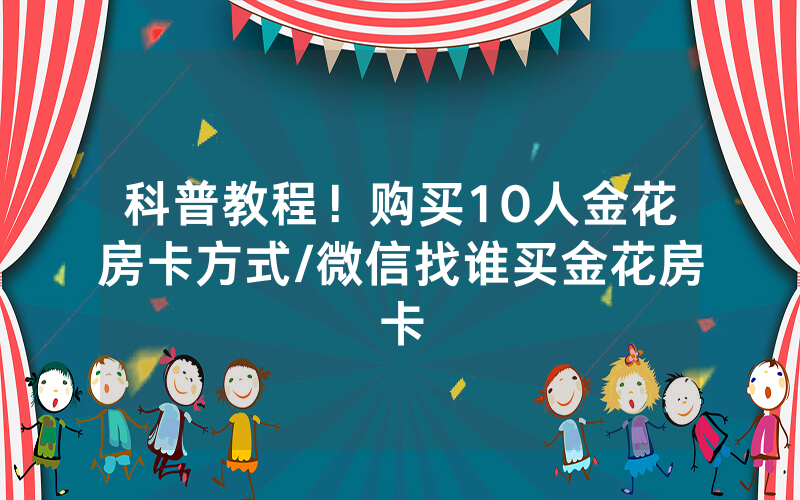 科普教程！购买10人金花房卡方式/微信找谁买金花房卡