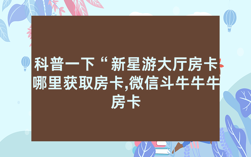 科普一下“新星游大厅房卡哪里获取房卡,微信斗牛牛牛房卡
