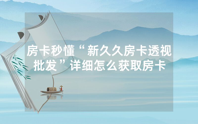 房卡秒懂“新久久房卡透视批发”详细怎么获取房卡