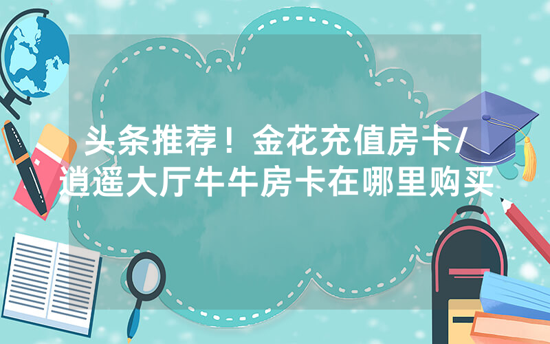 头条推荐！金花充值房卡/逍遥大厅牛牛房卡在哪里购买