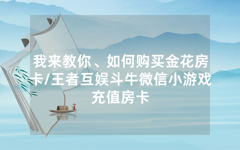我来教你、如何购买金花房卡/王者互娱斗牛微信小游戏充值房卡