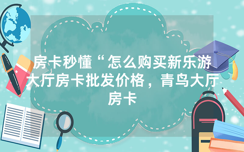房卡秒懂“怎么购买新乐游大厅房卡批发价格，青鸟大厅房卡
