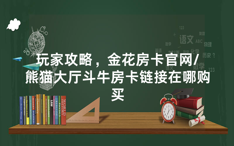 玩家攻略，金花房卡官网/熊猫大厅斗牛房卡链接在哪购买