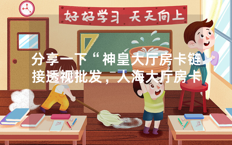 分享一下“神皇大厅房卡链接透视批发，人海大厅房卡