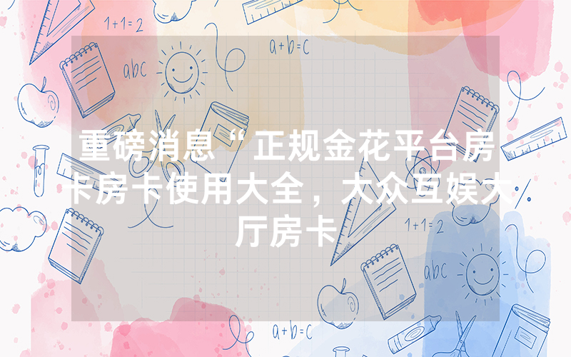 重磅消息“正规金花平台房卡房卡使用大全，大众互娱大厅房卡