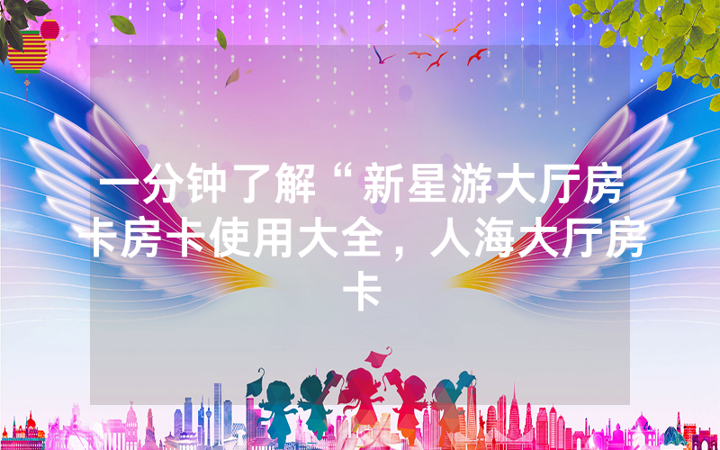 一分钟了解“新星游大厅房卡房卡使用大全，人海大厅房卡