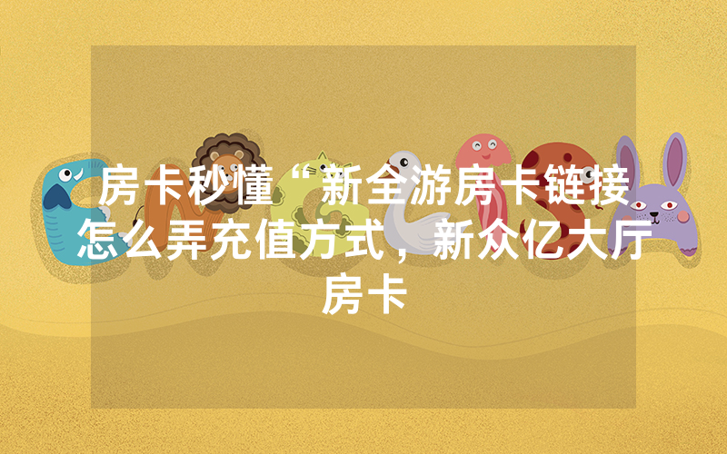 房卡秒懂“新全游房卡链接怎么弄充值方式，新众亿大厅房卡