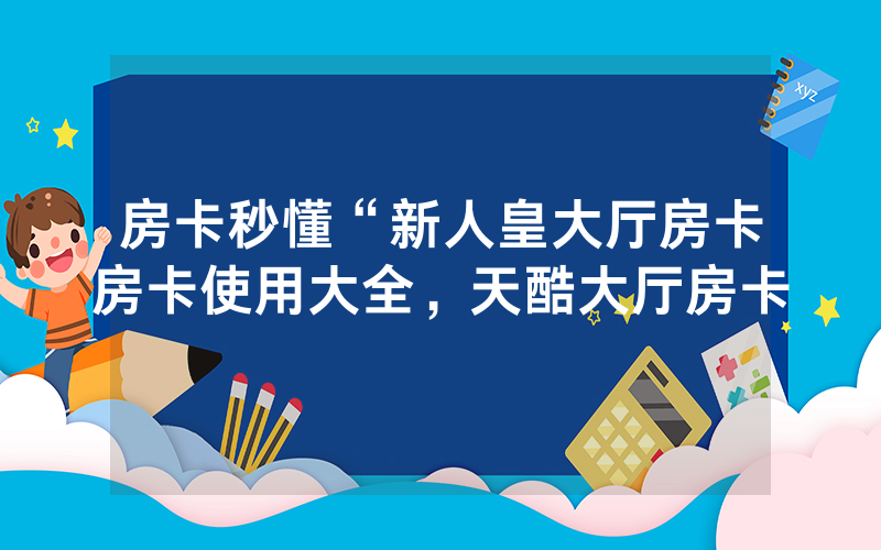 房卡秒懂“新人皇大厅房卡房卡使用大全，天酷大厅房卡