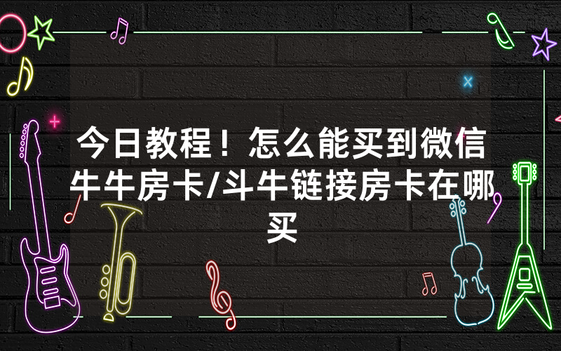 今日教程！怎么能买到微信牛牛房卡/斗牛链接房卡在哪买
