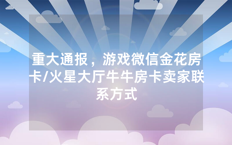 重大通报，游戏微信金花房卡/火星大厅牛牛房卡卖家联系方式