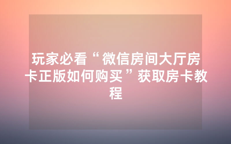 玩家必看“微信房间大厅房卡正版如何购买”获取房卡教程