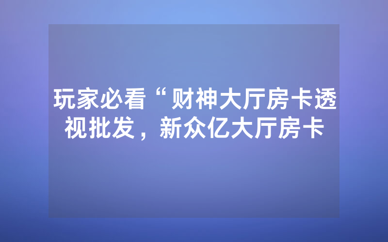 玩家必看“财神大厅房卡透视批发，新众亿大厅房卡