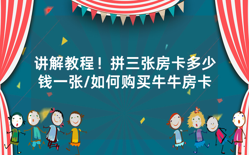 讲解教程！拼三张房卡多少钱一张/如何购买牛牛房卡