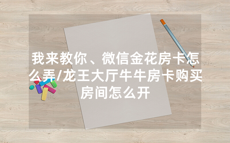 我来教你、微信金花房卡怎么弄/龙王大厅牛牛房卡购买房间怎么开