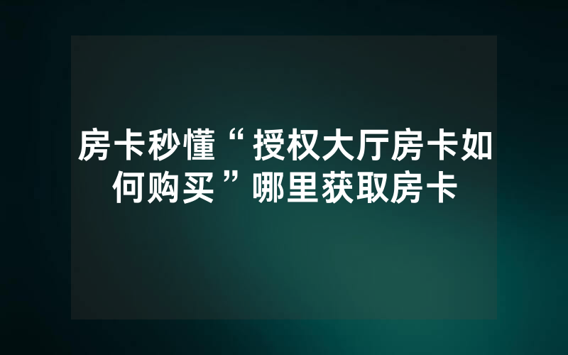 房卡秒懂“授权大厅房卡如何购买”哪里获取房卡