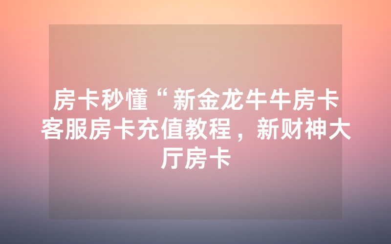 房卡秒懂“新金龙牛牛房卡客服房卡充值教程，新财神大厅房卡