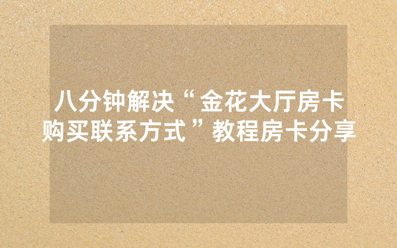 八分钟解决“金花大厅房卡购买联系方式”教程房卡分享