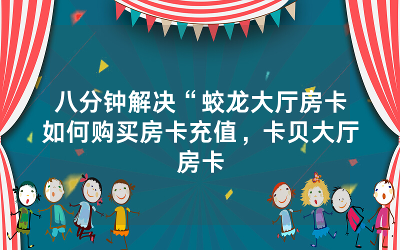 八分钟解决“蛟龙大厅房卡如何购买房卡充值，卡贝大厅房卡