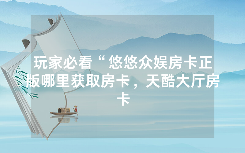 玩家必看“悠悠众娱房卡正版哪里获取房卡，天酷大厅房卡