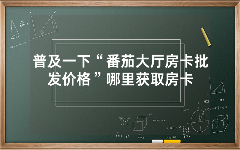 普及一下“番茄大厅房卡批发价格”哪里获取房卡