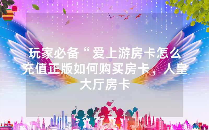 玩家必备“爱上游房卡怎么充值正版如何购买房卡，人皇大厅房卡