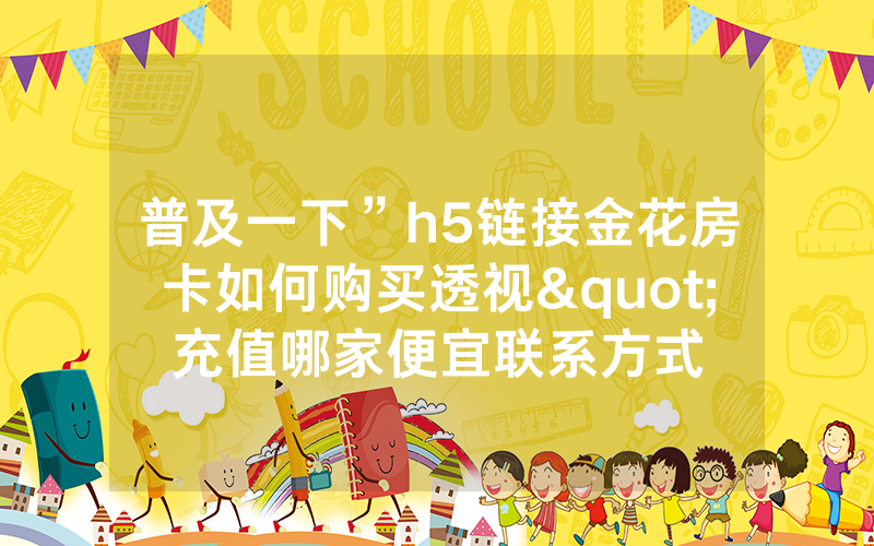 普及一下”h5链接金花房卡如何购买透视"充值哪家便宜联系方式