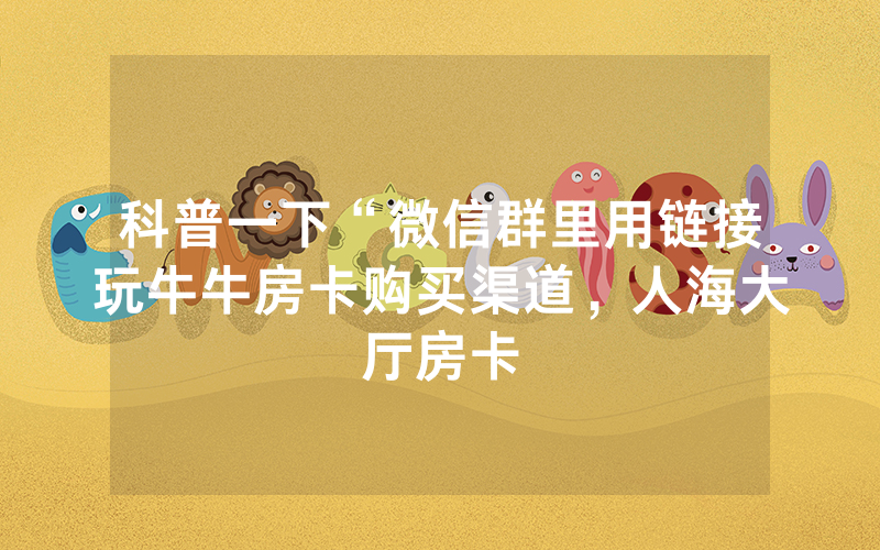 科普一下“微信群里用链接玩牛牛房卡购买渠道，人海大厅房卡