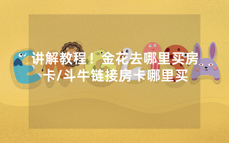 讲解教程！金花去哪里买房卡/斗牛链接房卡哪里买